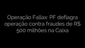 ​Operação Fallax: PF deflagra operação contra fraudes de R$ 500 milhões na Caixa 
